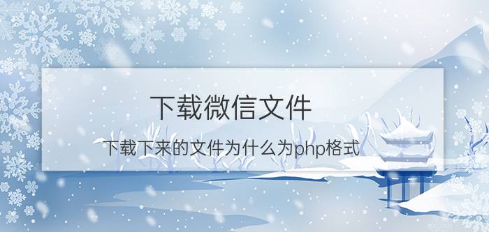 下载微信文件 下载下来的文件为什么为php格式？